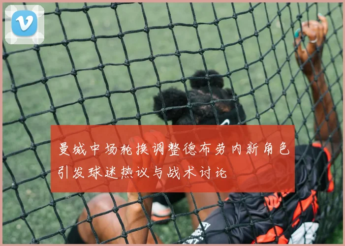 曼城中场轮换调整德布劳内新角色引发球迷热议与战术讨论