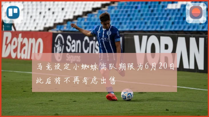 马竞设定小蜘蛛离队期限为6月20日此后将不再考虑出售